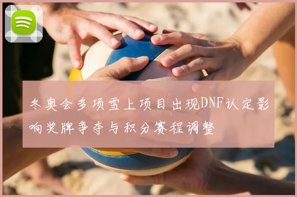 冬奥会多项雪上项目出现DNF认定影响奖牌争夺与积分赛程调整