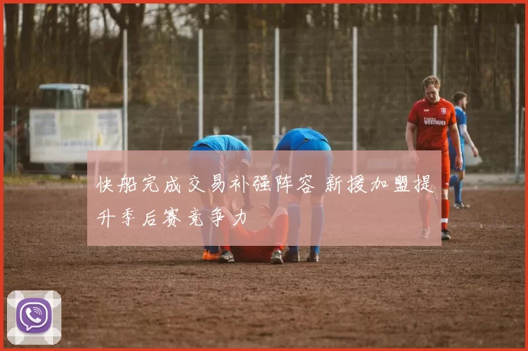 快船完成交易补强阵容 新援加盟提升季后赛竞争力