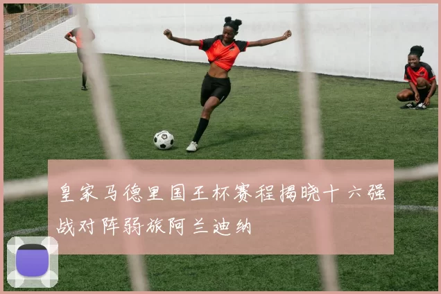皇家马德里国王杯赛程揭晓十六强战对阵弱旅阿兰迪纳