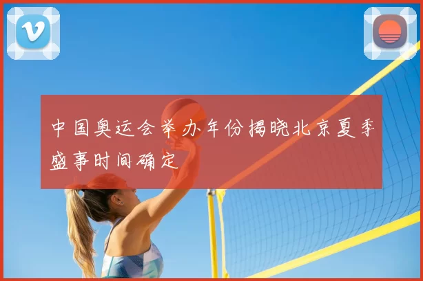 中国奥运会举办年份揭晓北京夏季盛事时间确定