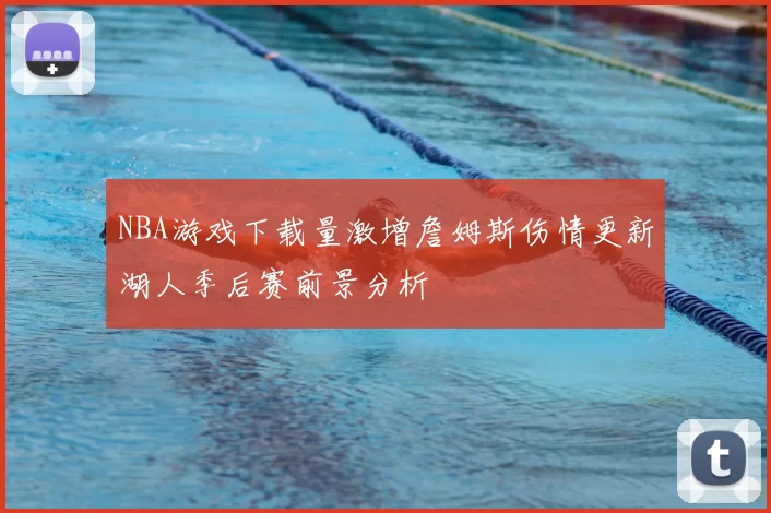 NBA游戏下载量激增詹姆斯伤情更新湖人季后赛前景分析