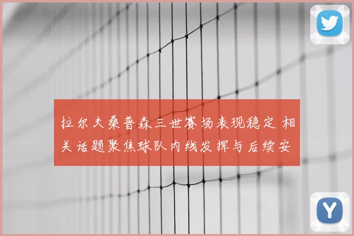 拉尔夫桑普森三世赛场表现稳定 相关话题聚焦球队内线发挥与后续安排