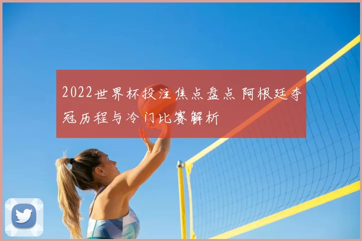 2022世界杯投注焦点盘点 阿根廷夺冠历程与冷门比赛解析