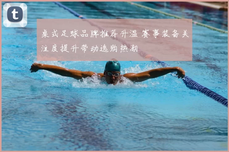 桌式足球品牌推荐升温 赛事装备关注度提升带动选购热潮