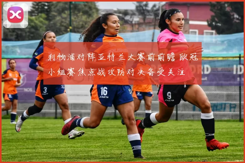 利物浦对阵亚特兰大赛前前瞻 欧冠小组赛焦点战攻防对决备受关注