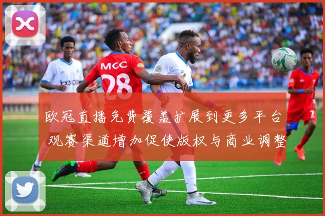 欧冠直播免费覆盖扩展到更多平台 观赛渠道增加促使版权与商业调整