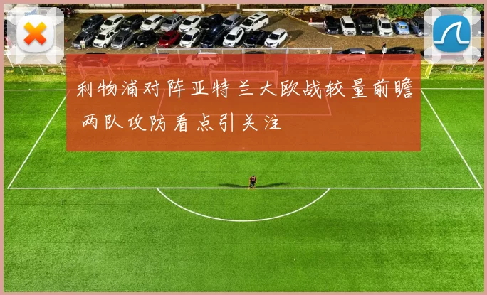 利物浦对阵亚特兰大欧战较量前瞻 两队攻防看点引关注