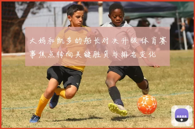 大妈和凯多的船长对决升级 体育赛事焦点转向关键胜负与排名变化