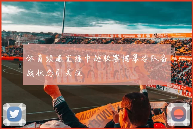 体育频道直播中超联赛揭幕各队备战状态引关注