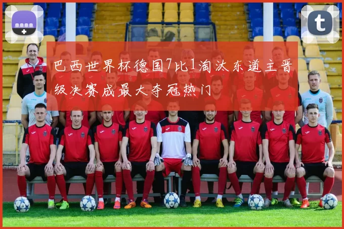 巴西世界杯德国7比1淘汰东道主晋级决赛成最大夺冠热门