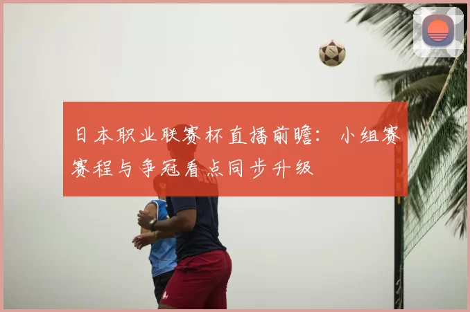 日本职业联赛杯直播前瞻：小组赛赛程与争冠看点同步升级