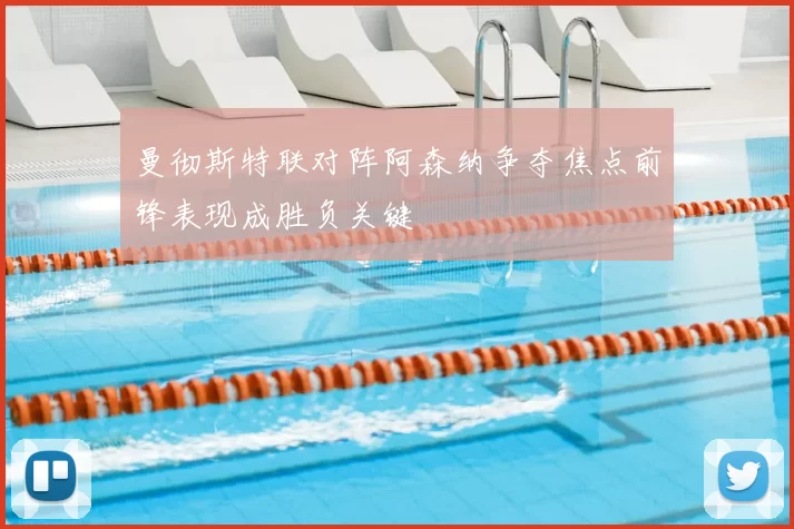 曼彻斯特联对阵阿森纳争夺焦点前锋表现成胜负关键