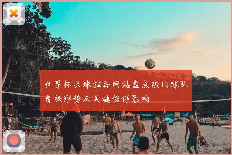 世界杯买球推荐网站盘点热门球队晋级形势及关键伤停影响