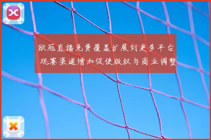 欧冠直播免费覆盖扩展到更多平台 观赛渠道增加促使版权与商业调整