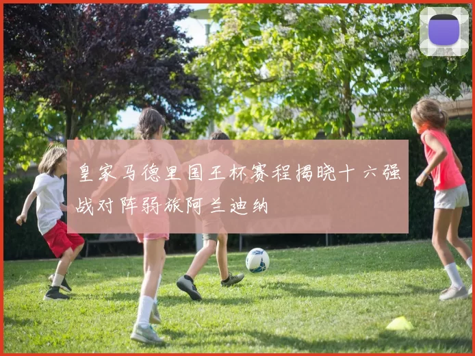 皇家马德里国王杯赛程揭晓十六强战对阵弱旅阿兰迪纳