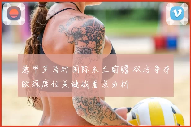 意甲罗马对国际米兰前瞻 双方争夺欧冠席位关键战看点分析