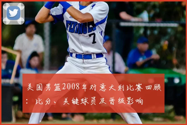美国男篮2008年对意大利比赛回顾:比分、关键球员及晋级影响