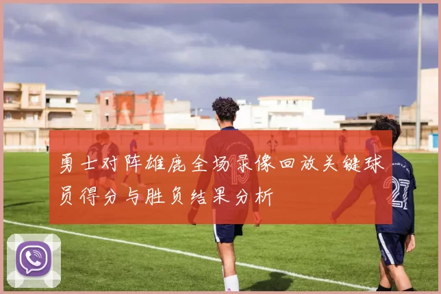 勇士对阵雄鹿全场录像回放关键球员得分与胜负结果分析