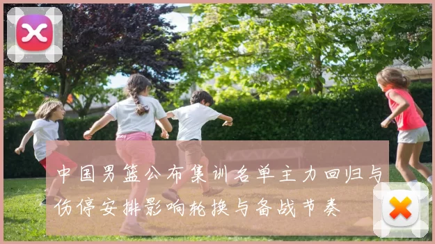 中国男篮公布集训名单主力回归与伤停安排影响轮换与备战节奏