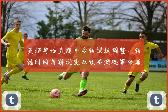 英超粤语直播平台转授权调整,转播时间与解说变动致港澳观赛渠道受限