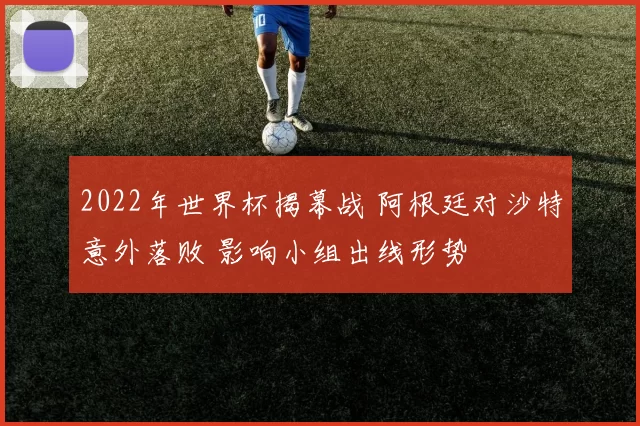 2022年世界杯揭幕战 阿根廷对沙特意外落败 影响小组出线形势