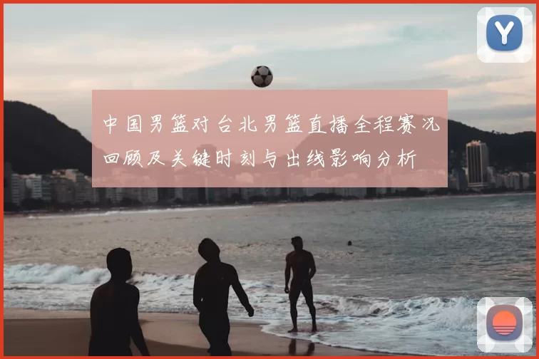 中国男篮对台北男篮直播全程赛况回顾及关键时刻与出线影响分析