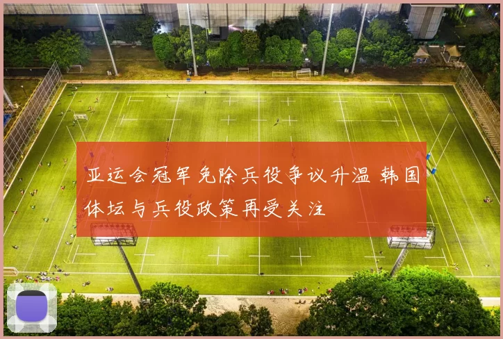 亚运会冠军免除兵役争议升温 韩国体坛与兵役政策再受关注