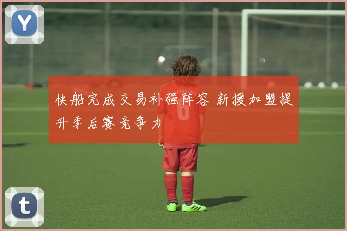快船完成交易补强阵容 新援加盟提升季后赛竞争力