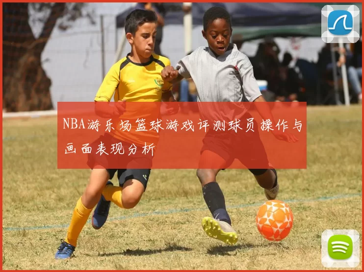 NBA游乐场篮球游戏评测球员操作与画面表现分析
