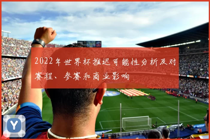 2022年世界杯推迟可能性分析及对赛程、参赛和商业影响