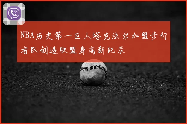 NBA历史第一巨人塔克法尔加盟步行者队创造联盟身高新纪录