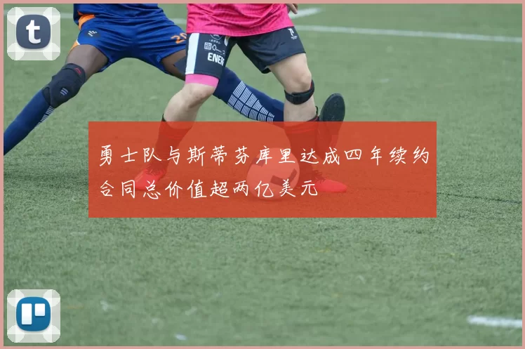 勇士队与斯蒂芬库里达成四年续约合同总价值超两亿美元