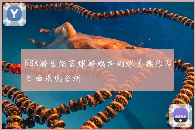 NBA游乐场篮球游戏评测球员操作与画面表现分析