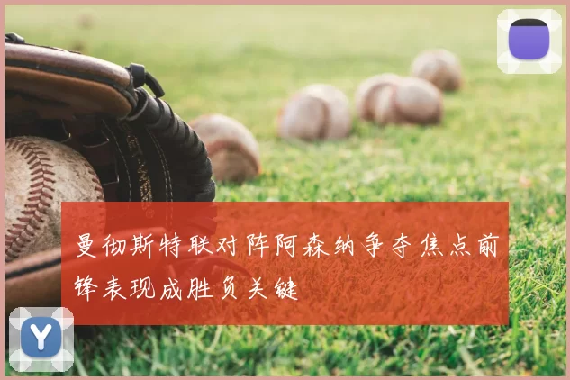 曼彻斯特联对阵阿森纳争夺焦点前锋表现成胜负关键