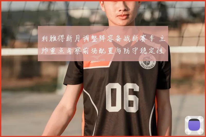 利雅得新月调整阵容备战新赛季 主帅重点考察前场配置与防守稳定性