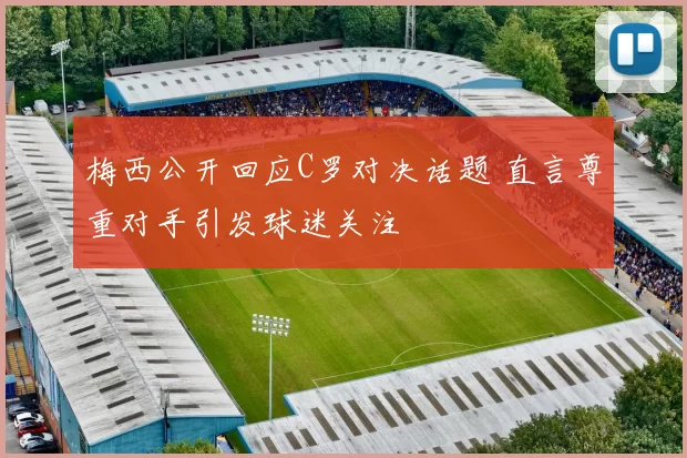梅西公开回应C罗对决话题 直言尊重对手引发球迷关注