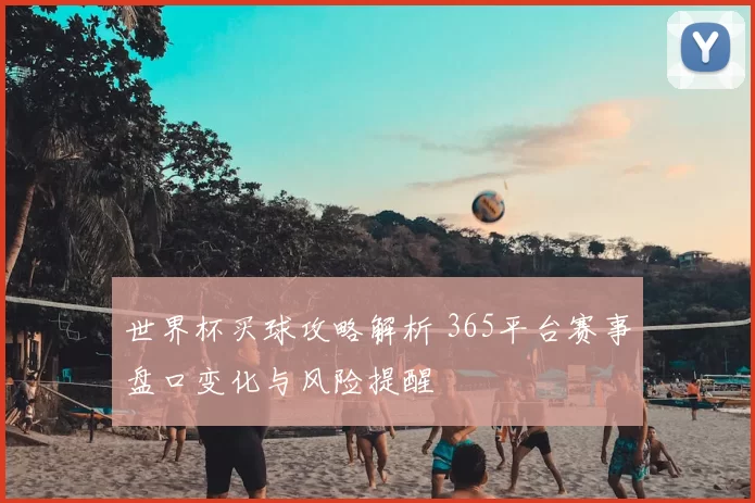 世界杯买球攻略解析 365平台赛事盘口变化与风险提醒