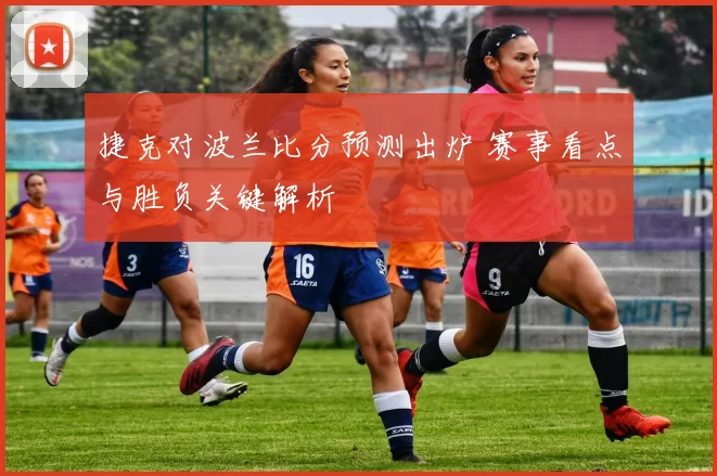 捷克对波兰比分预测出炉 赛事看点与胜负关键解析