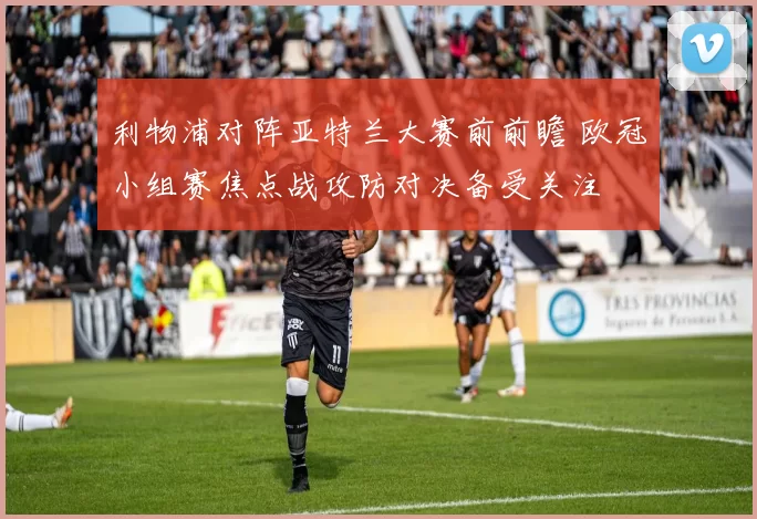 利物浦对阵亚特兰大赛前前瞻 欧冠小组赛焦点战攻防对决备受关注