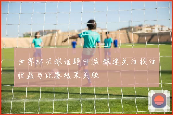 世界杯买球话题升温 球迷关注投注收益与比赛结果关联