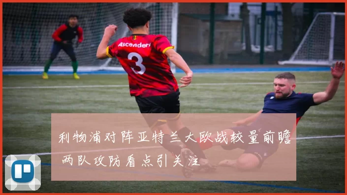 利物浦对阵亚特兰大欧战较量前瞻 两队攻防看点引关注