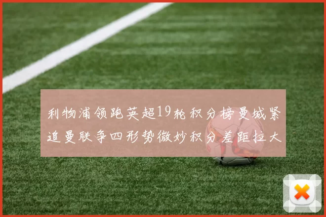 利物浦领跑英超19轮积分榜曼城紧追曼联争四形势微妙积分差距拉大