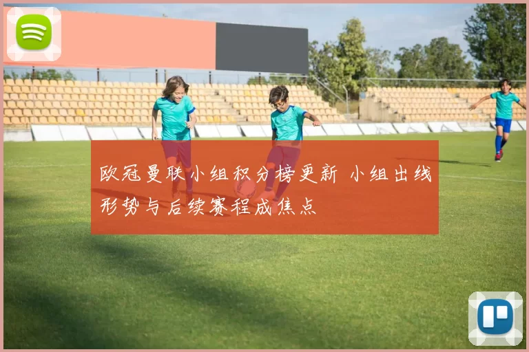 欧冠曼联小组积分榜更新 小组出线形势与后续赛程成焦点