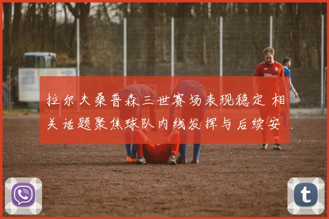 拉尔夫桑普森三世赛场表现稳定 相关话题聚焦球队内线发挥与后续安排