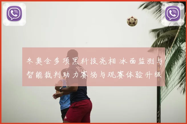 冬奥会多项黑科技亮相 冰面监测与智能裁判助力赛场与观赛体验升级看点