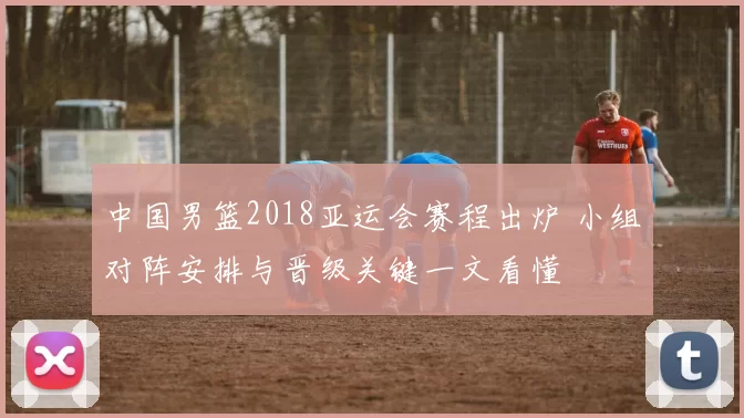 中国男篮2018亚运会赛程出炉 小组对阵安排与晋级关键一文看懂