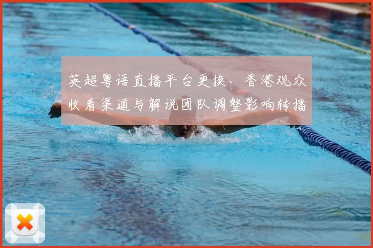 英超粤语直播平台更换，香港观众收看渠道与解说团队调整影响转播安排