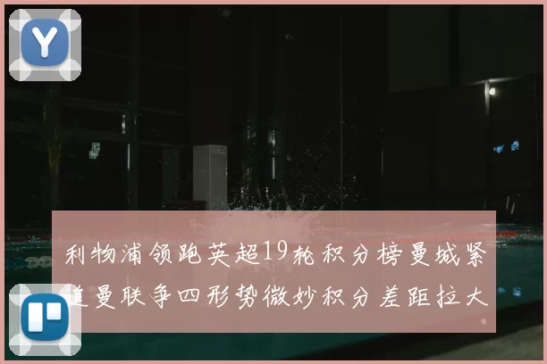 利物浦领跑英超19轮积分榜曼城紧追曼联争四形势微妙积分差距拉大