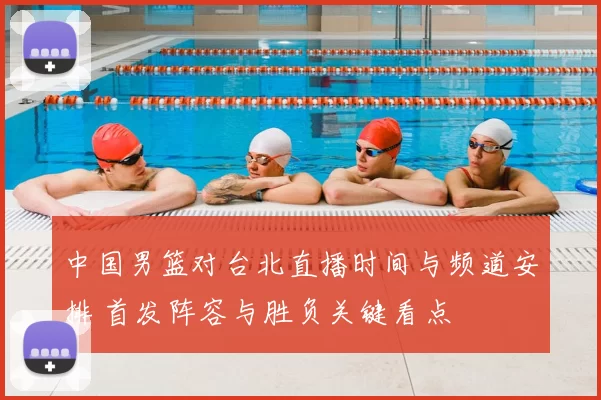 中国男篮对台北直播时间与频道安排 首发阵容与胜负关键看点