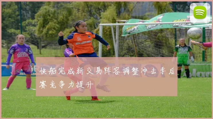 快船完成新交易阵容调整冲击季后赛竞争力提升